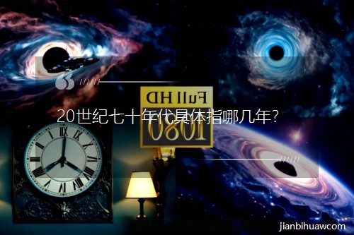 20世纪七十年代具体指哪几年? 20世纪七十年代具体指哪几年?